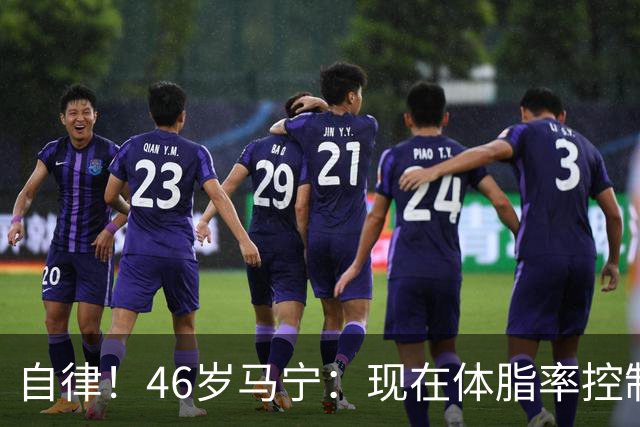 自律！46岁马宁：现在体脂率控制在11%左右 40岁以后红肉一口不吃
