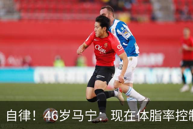 自律！46岁马宁：现在体脂率控制在11%左右 40岁以后红肉一口不吃
